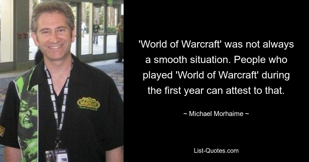 'World of Warcraft' was not always a smooth situation. People who played 'World of Warcraft' during the first year can attest to that. — © Michael Morhaime