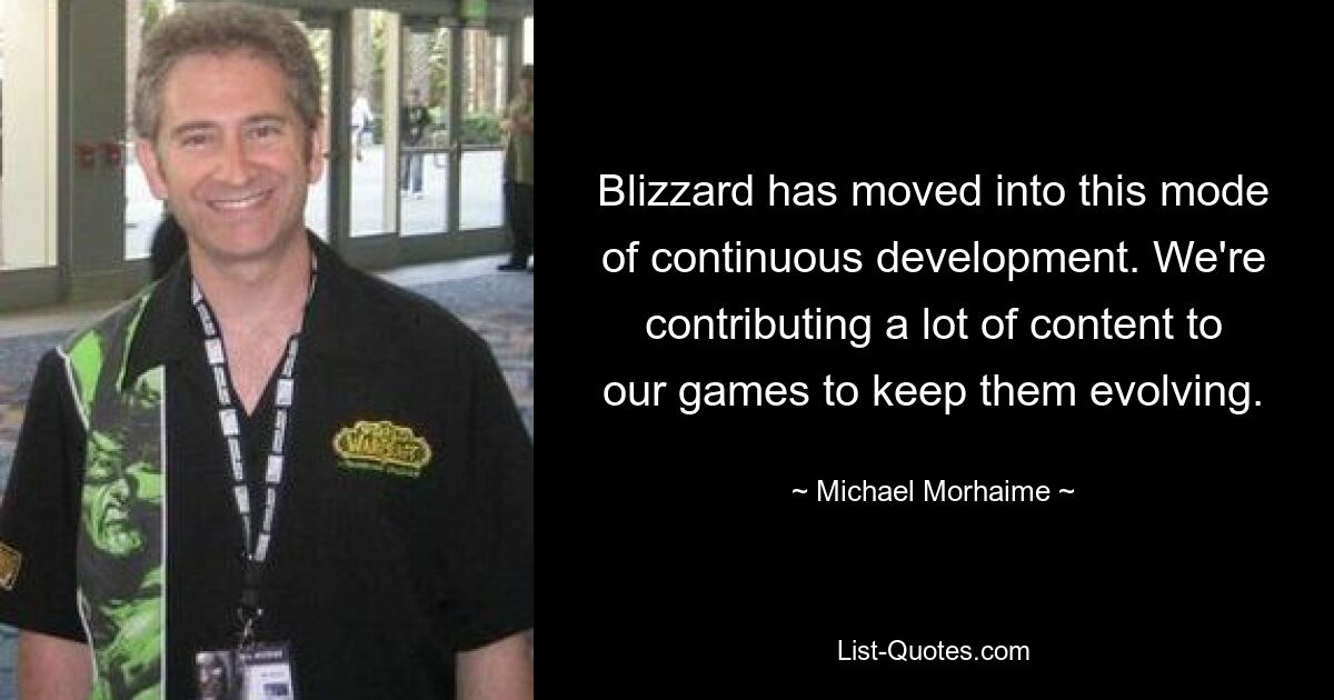 Blizzard has moved into this mode of continuous development. We're contributing a lot of content to our games to keep them evolving. — © Michael Morhaime