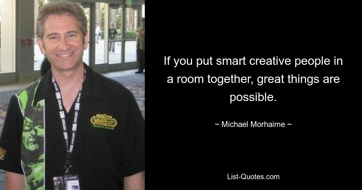 If you put smart creative people in a room together, great things are possible. — © Michael Morhaime