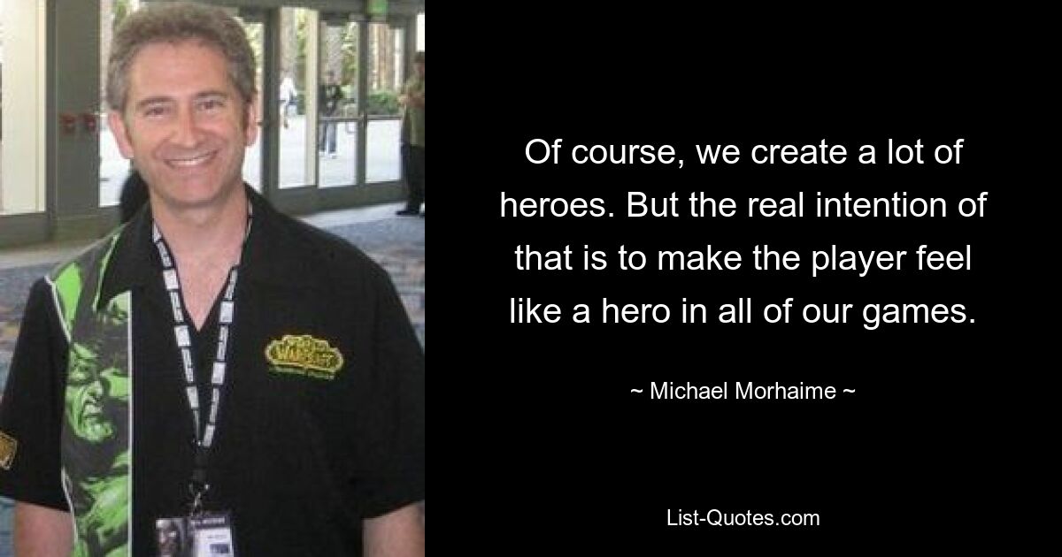 Of course, we create a lot of heroes. But the real intention of that is to make the player feel like a hero in all of our games. — © Michael Morhaime