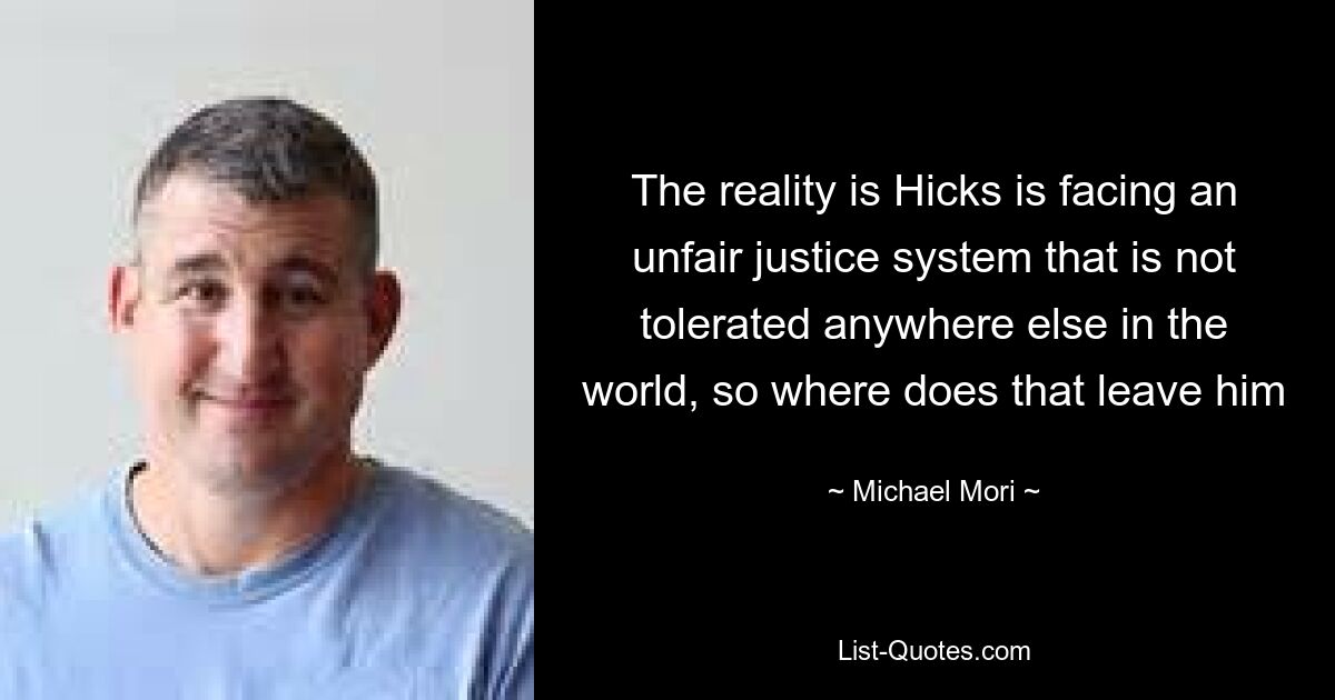 The reality is Hicks is facing an unfair justice system that is not tolerated anywhere else in the world, so where does that leave him — © Michael Mori