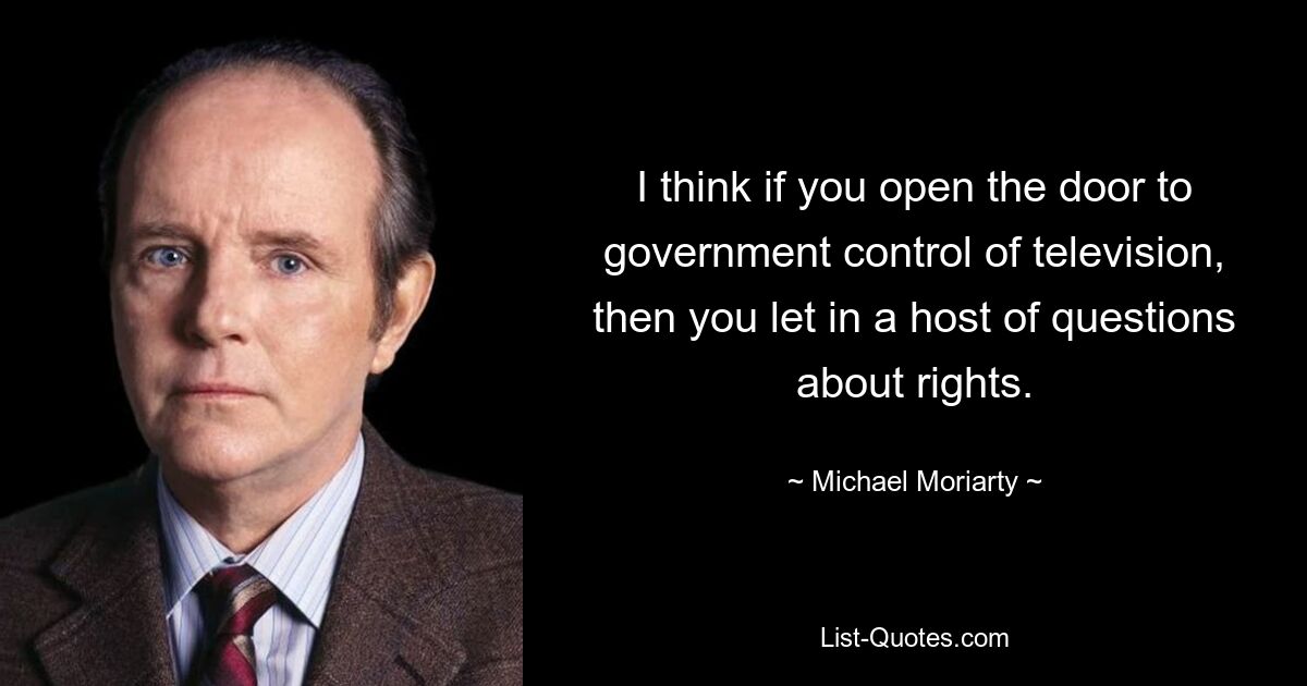 I think if you open the door to government control of television, then you let in a host of questions about rights. — © Michael Moriarty