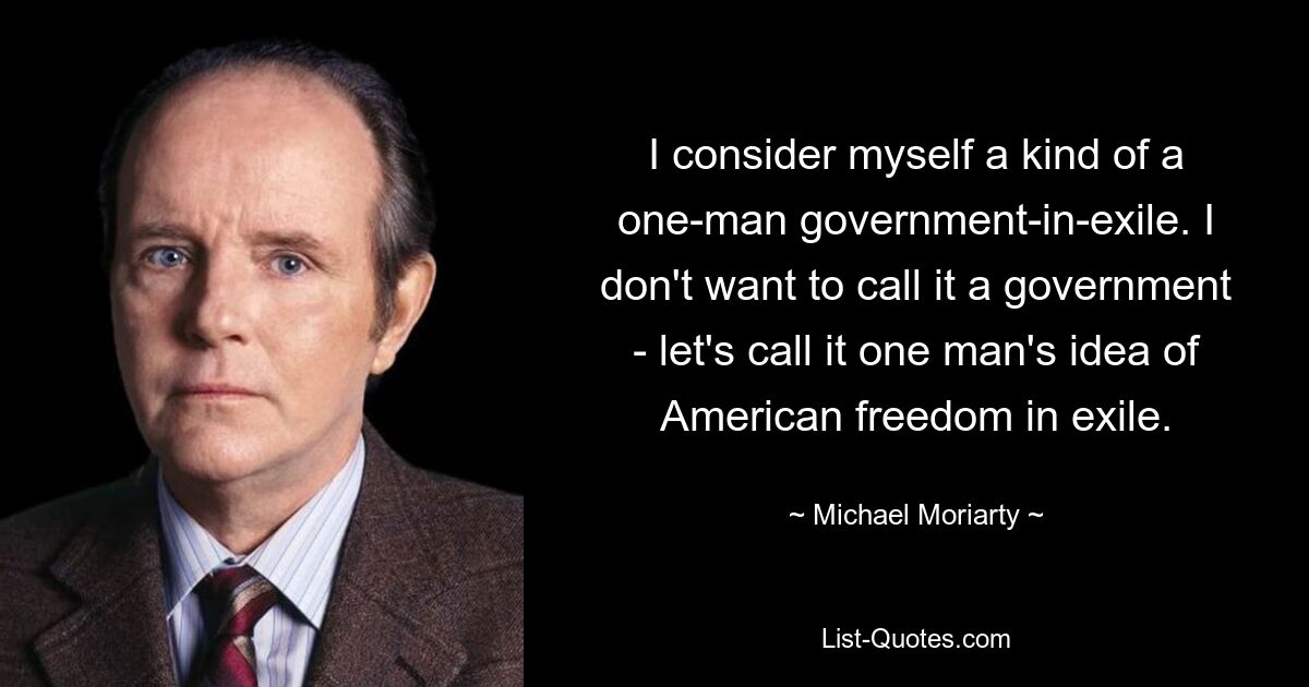 I consider myself a kind of a one-man government-in-exile. I don't want to call it a government - let's call it one man's idea of American freedom in exile. — © Michael Moriarty