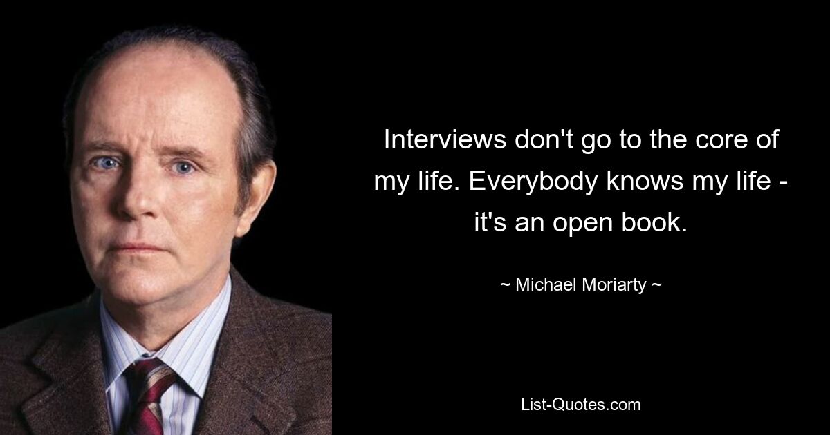 Interviews don't go to the core of my life. Everybody knows my life - it's an open book. — © Michael Moriarty