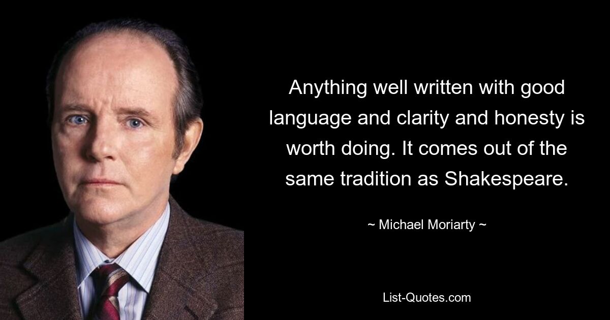 Все, что хорошо написано хорошим языком, ясно и честно, того стоит. Он исходит из той же традиции, что и Шекспир. — © Майкл Мориарти 