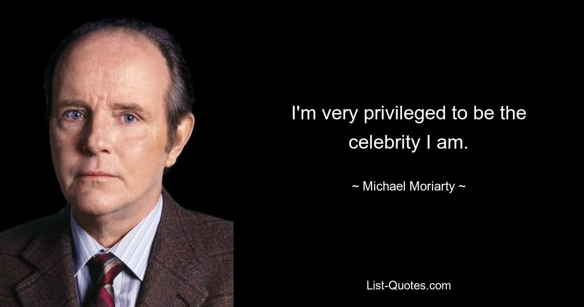 I'm very privileged to be the celebrity I am. — © Michael Moriarty