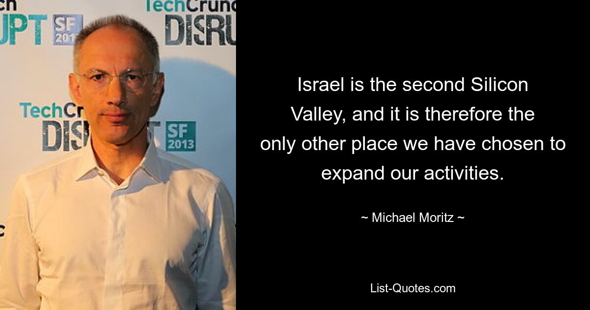 Israel is the second Silicon Valley, and it is therefore the only other place we have chosen to expand our activities. — © Michael Moritz