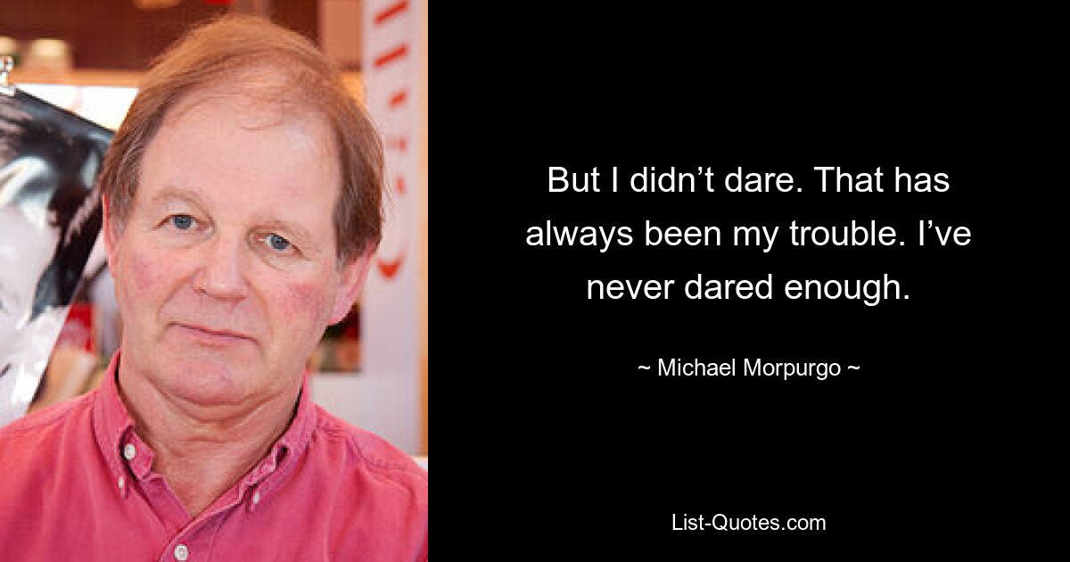 But I didn’t dare. That has always been my trouble. I’ve never dared enough. — © Michael Morpurgo