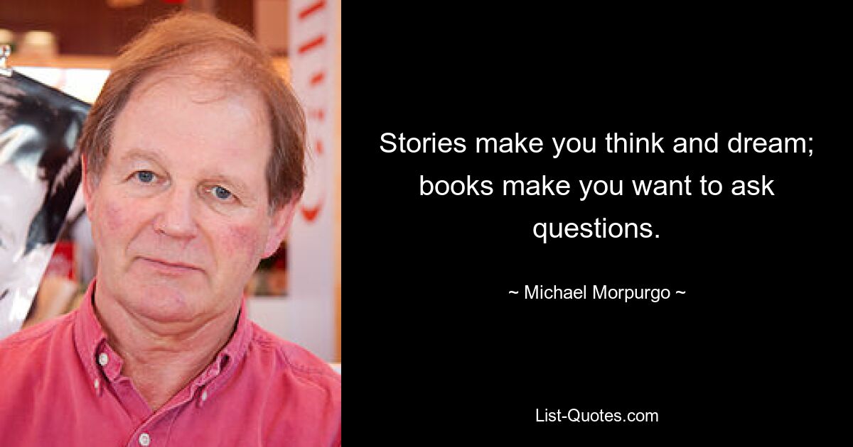 Stories make you think and dream; books make you want to ask questions. — © Michael Morpurgo