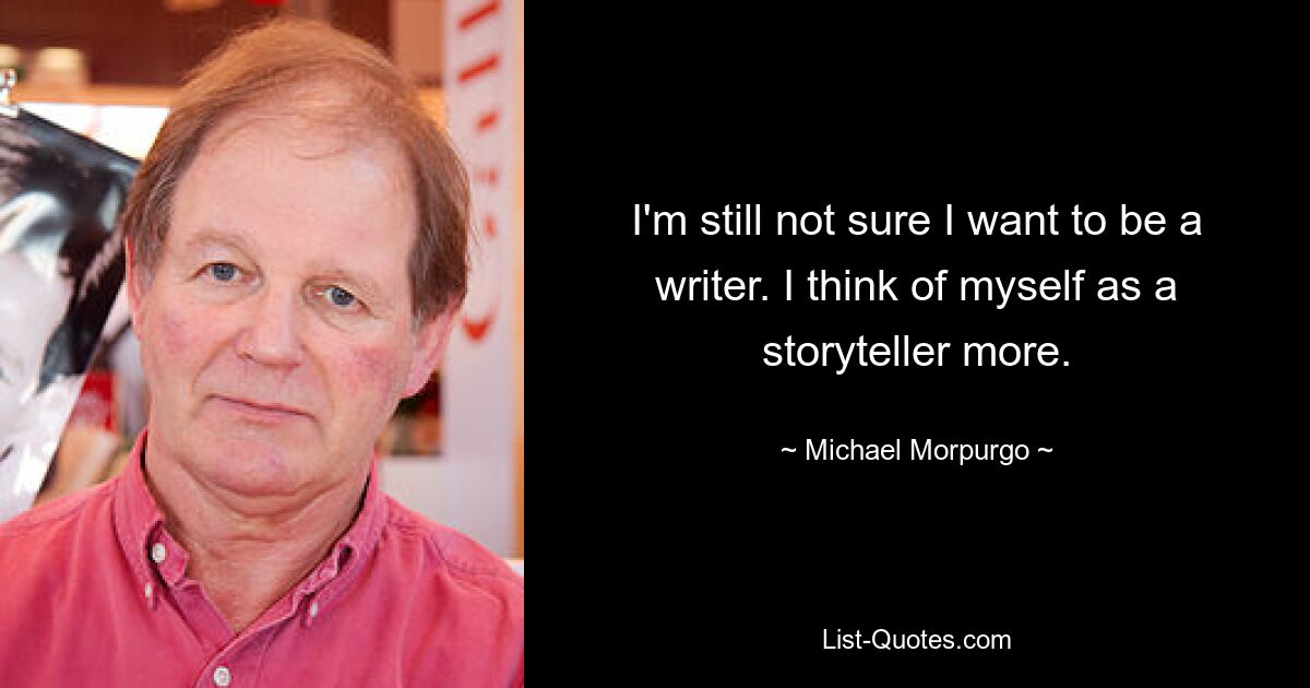 I'm still not sure I want to be a writer. I think of myself as a storyteller more. — © Michael Morpurgo