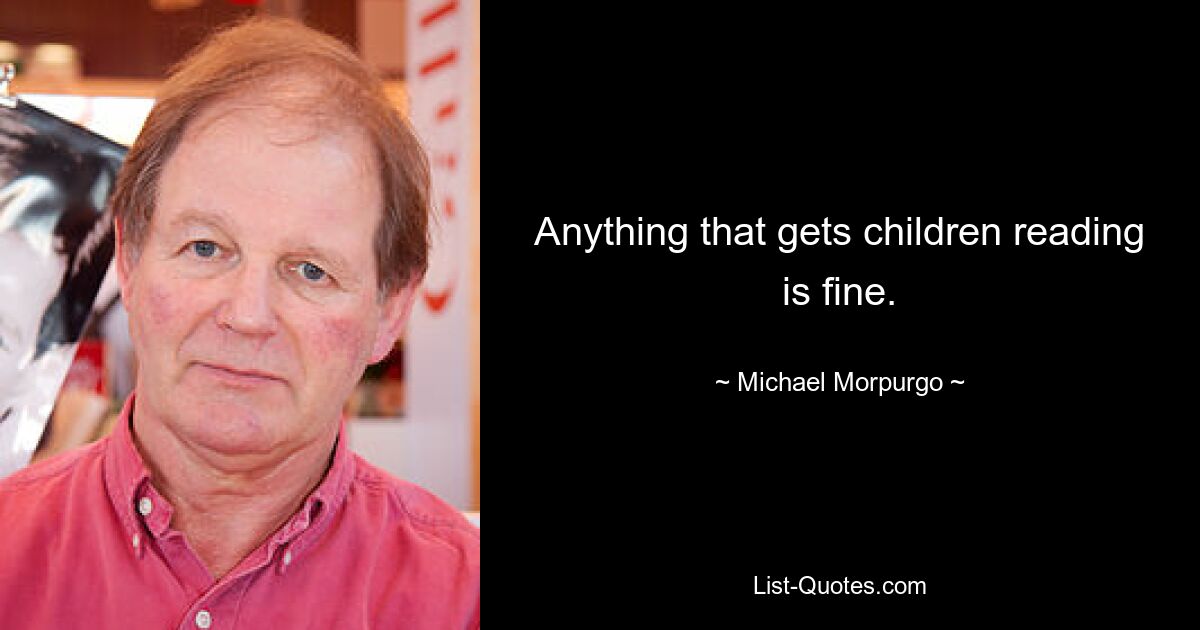 Anything that gets children reading is fine. — © Michael Morpurgo