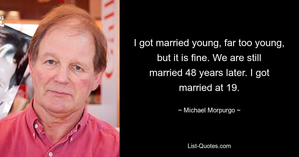 I got married young, far too young, but it is fine. We are still married 48 years later. I got married at 19. — © Michael Morpurgo