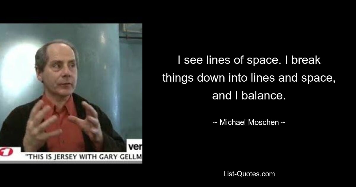 I see lines of space. I break things down into lines and space, and I balance. — © Michael Moschen