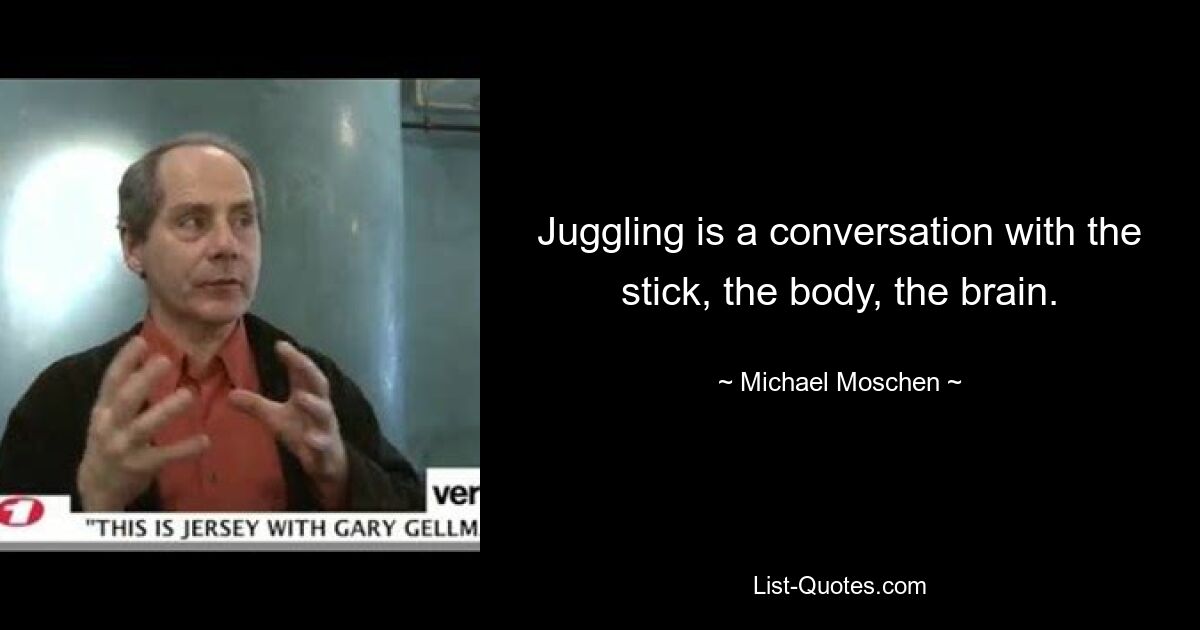 Juggling is a conversation with the stick, the body, the brain. — © Michael Moschen