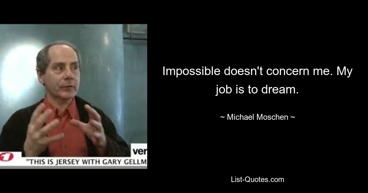 Impossible doesn't concern me. My job is to dream. — © Michael Moschen