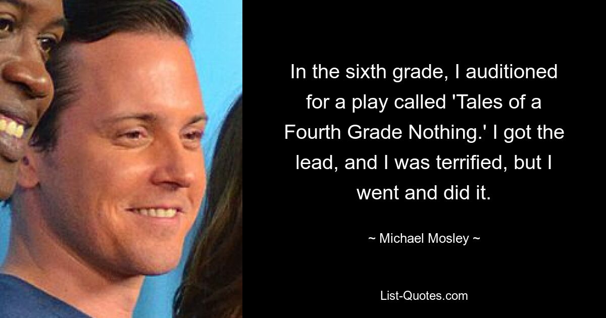 In the sixth grade, I auditioned for a play called 'Tales of a Fourth Grade Nothing.' I got the lead, and I was terrified, but I went and did it. — © Michael Mosley