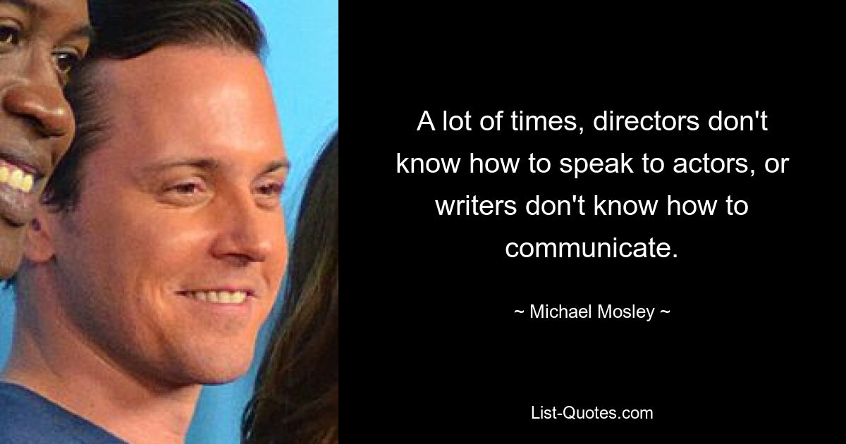 A lot of times, directors don't know how to speak to actors, or writers don't know how to communicate. — © Michael Mosley