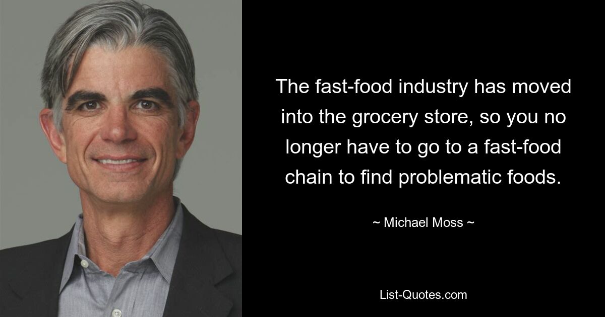 The fast-food industry has moved into the grocery store, so you no longer have to go to a fast-food chain to find problematic foods. — © Michael Moss