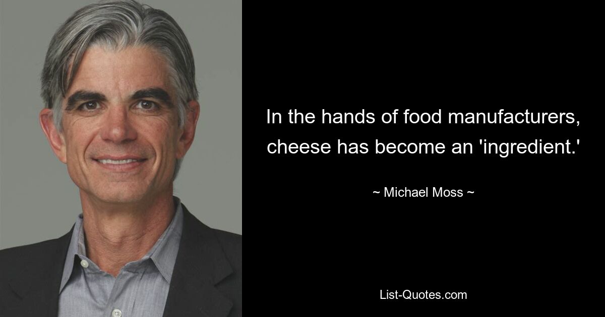 In the hands of food manufacturers, cheese has become an 'ingredient.' — © Michael Moss