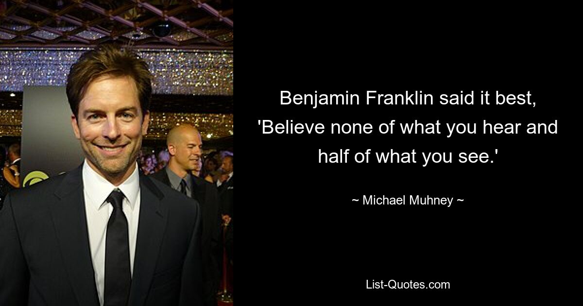 Benjamin Franklin said it best, 'Believe none of what you hear and half of what you see.' — © Michael Muhney