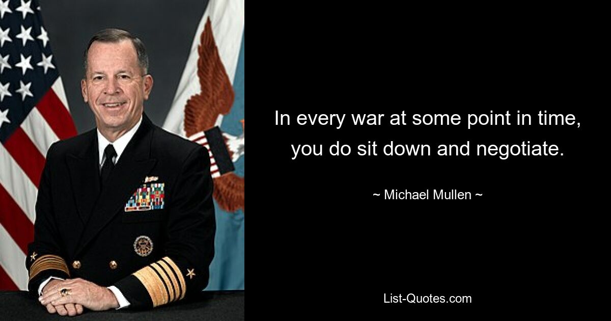 In every war at some point in time, you do sit down and negotiate. — © Michael Mullen