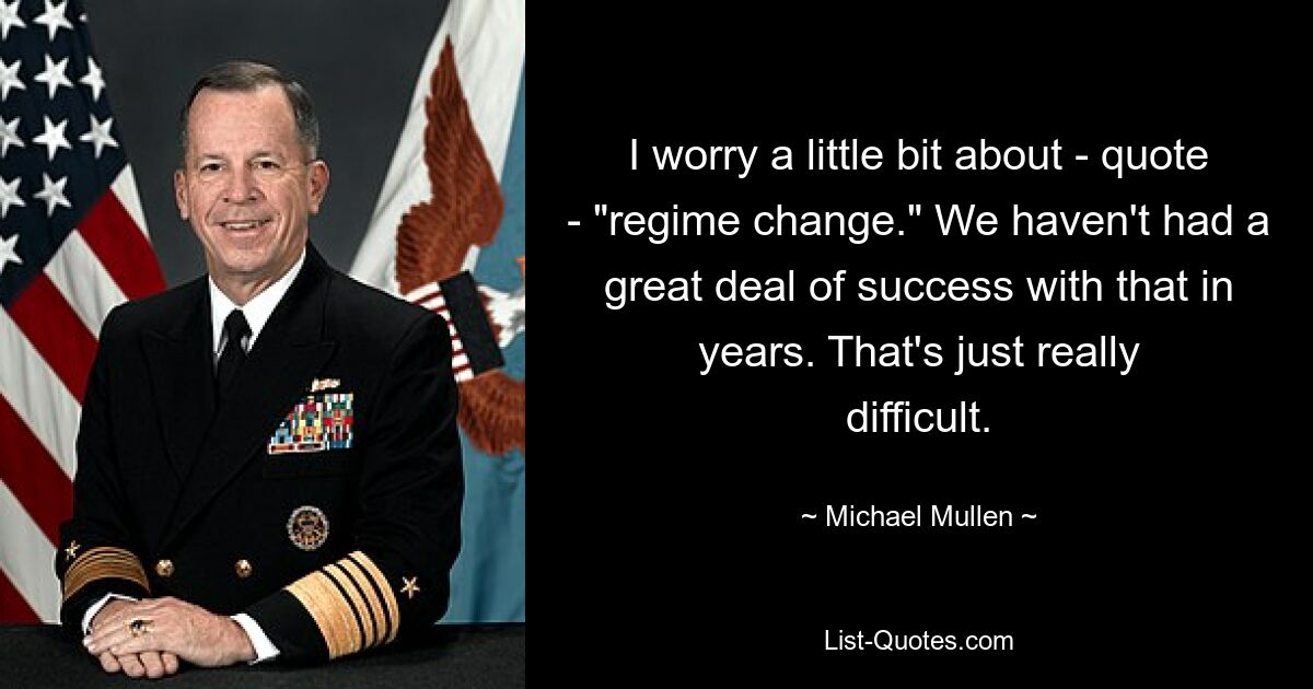 I worry a little bit about - quote - "regime change." We haven't had a great deal of success with that in years. That's just really difficult. — © Michael Mullen