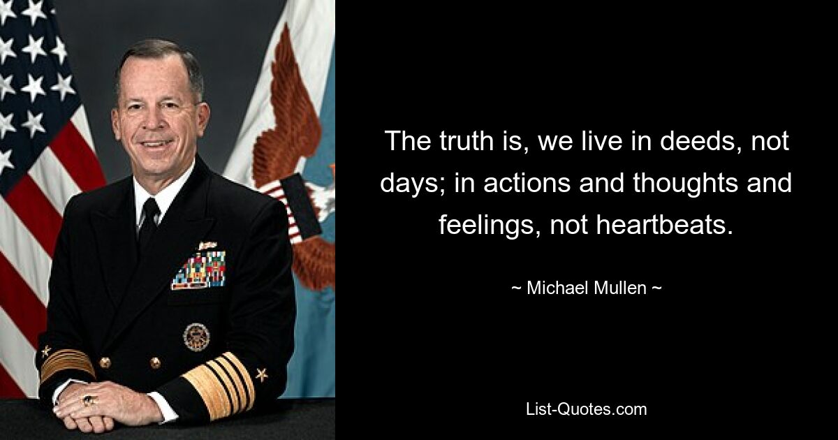 The truth is, we live in deeds, not days; in actions and thoughts and feelings, not heartbeats. — © Michael Mullen