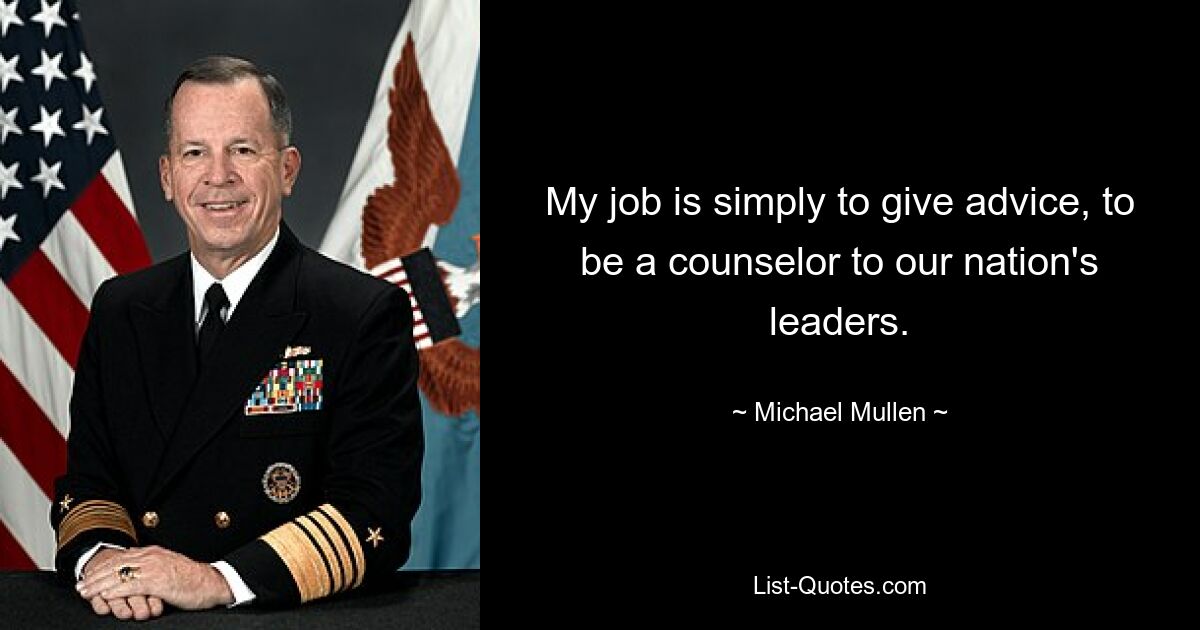 My job is simply to give advice, to be a counselor to our nation's leaders. — © Michael Mullen