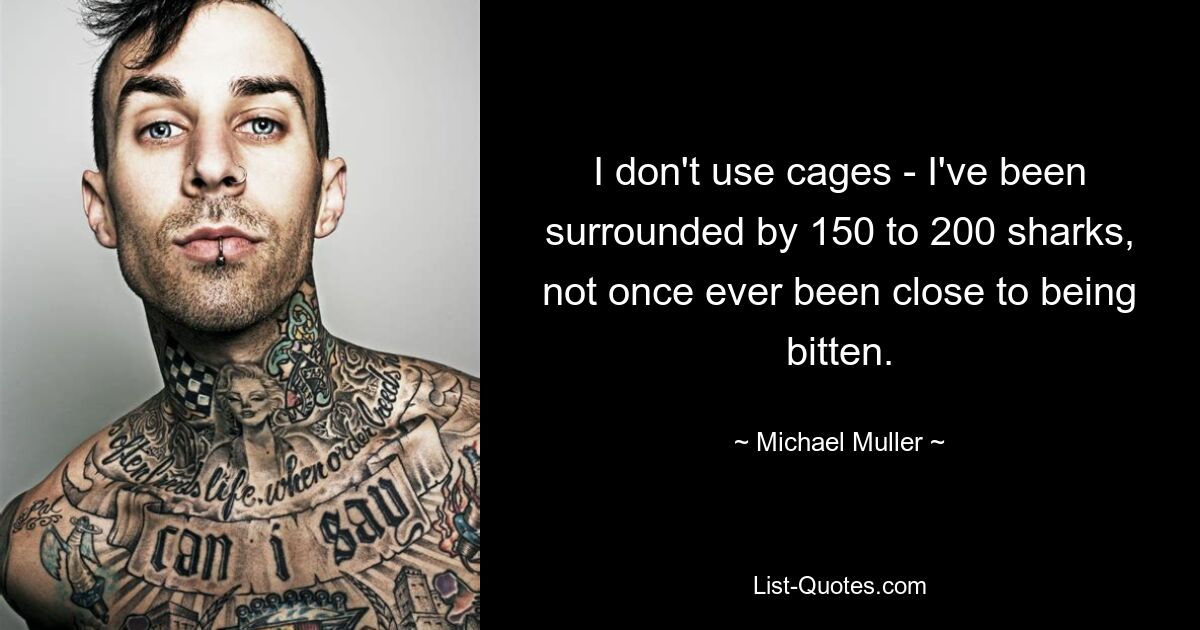 I don't use cages - I've been surrounded by 150 to 200 sharks, not once ever been close to being bitten. — © Michael Muller