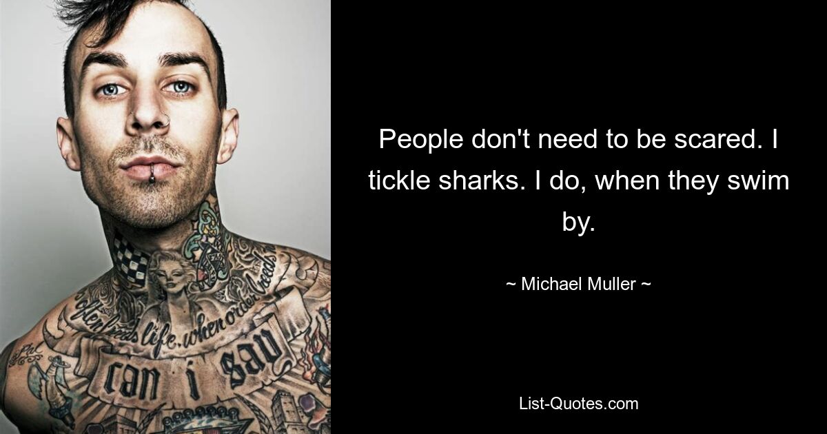 People don't need to be scared. I tickle sharks. I do, when they swim by. — © Michael Muller