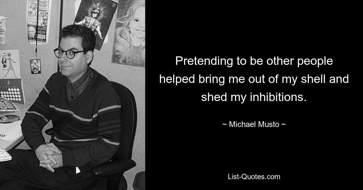 Pretending to be other people helped bring me out of my shell and shed my inhibitions. — © Michael Musto