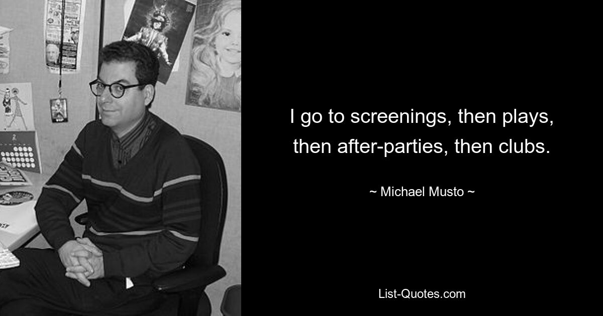 I go to screenings, then plays, then after-parties, then clubs. — © Michael Musto