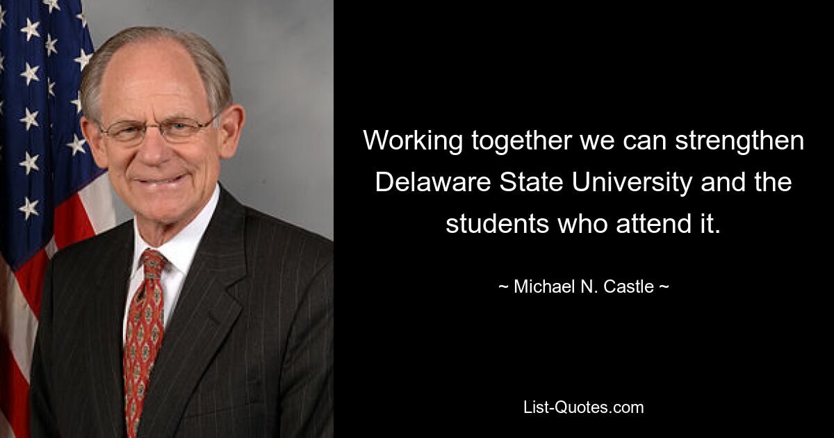 Working together we can strengthen Delaware State University and the students who attend it. — © Michael N. Castle