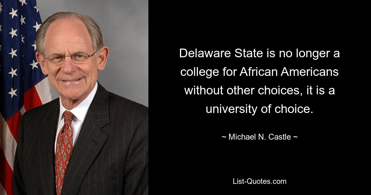 Delaware State is no longer a college for African Americans without other choices, it is a university of choice. — © Michael N. Castle