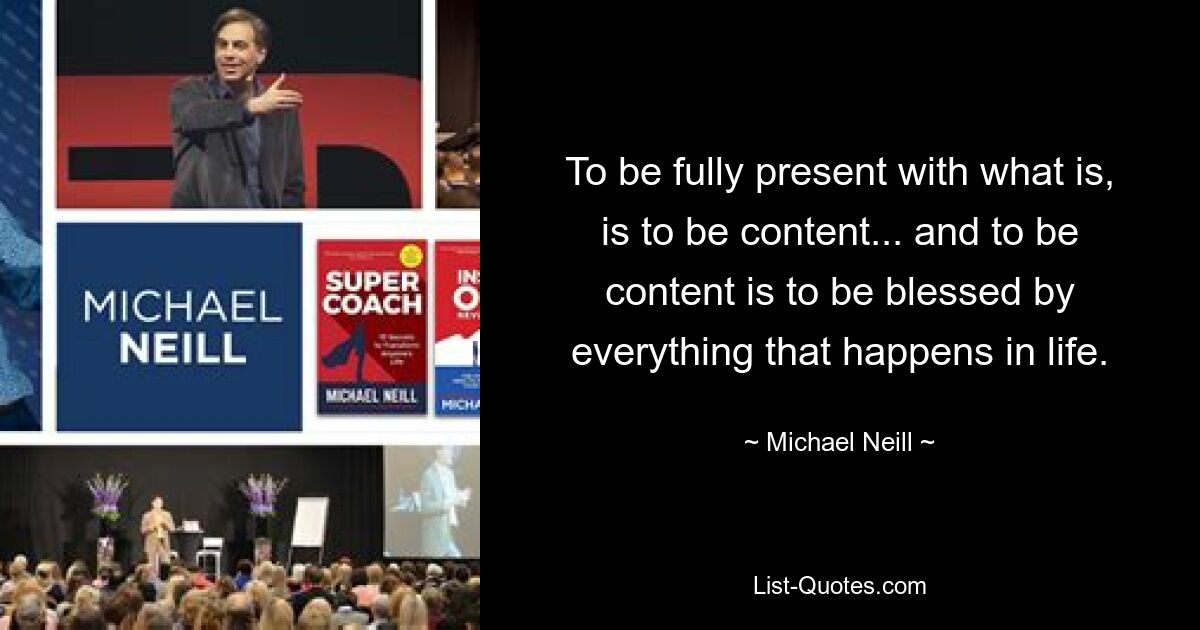 To be fully present with what is, is to be content... and to be content is to be blessed by everything that happens in life. — © Michael Neill