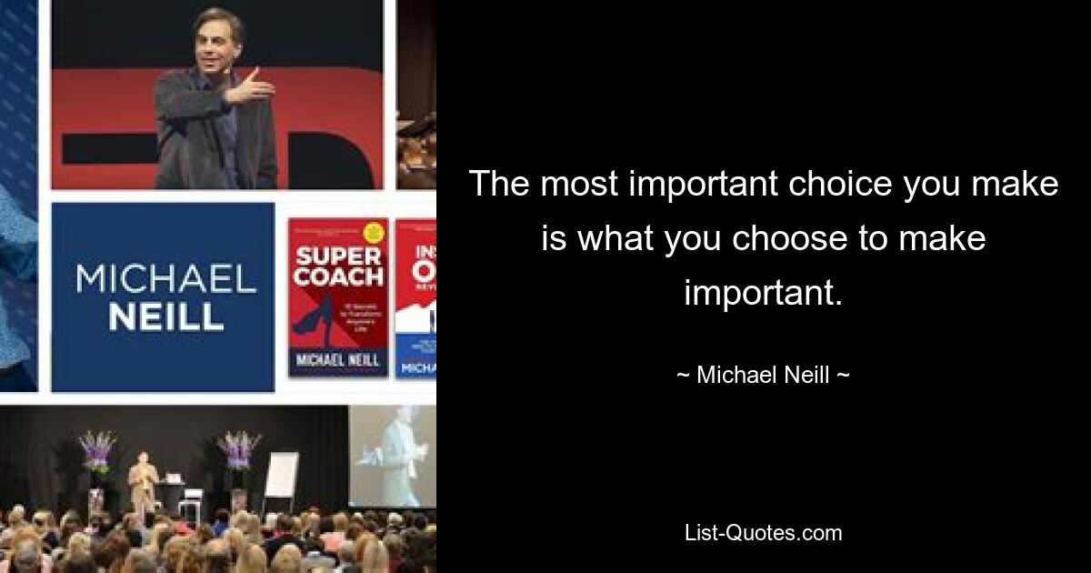 The most important choice you make is what you choose to make important. — © Michael Neill