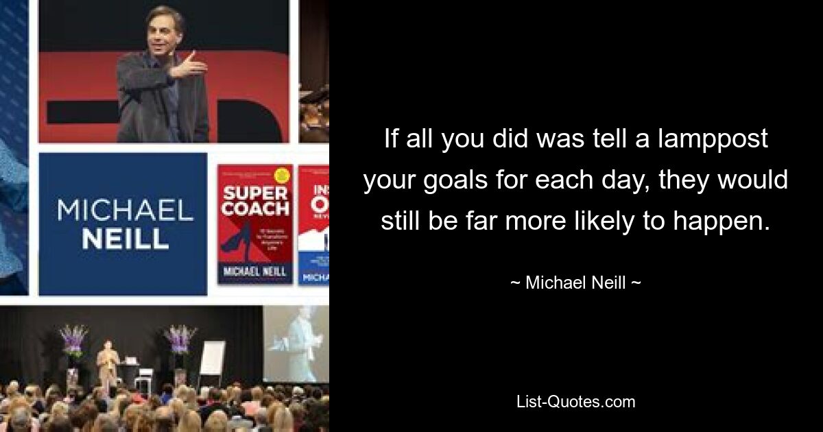 If all you did was tell a lamppost your goals for each day, they would still be far more likely to happen. — © Michael Neill