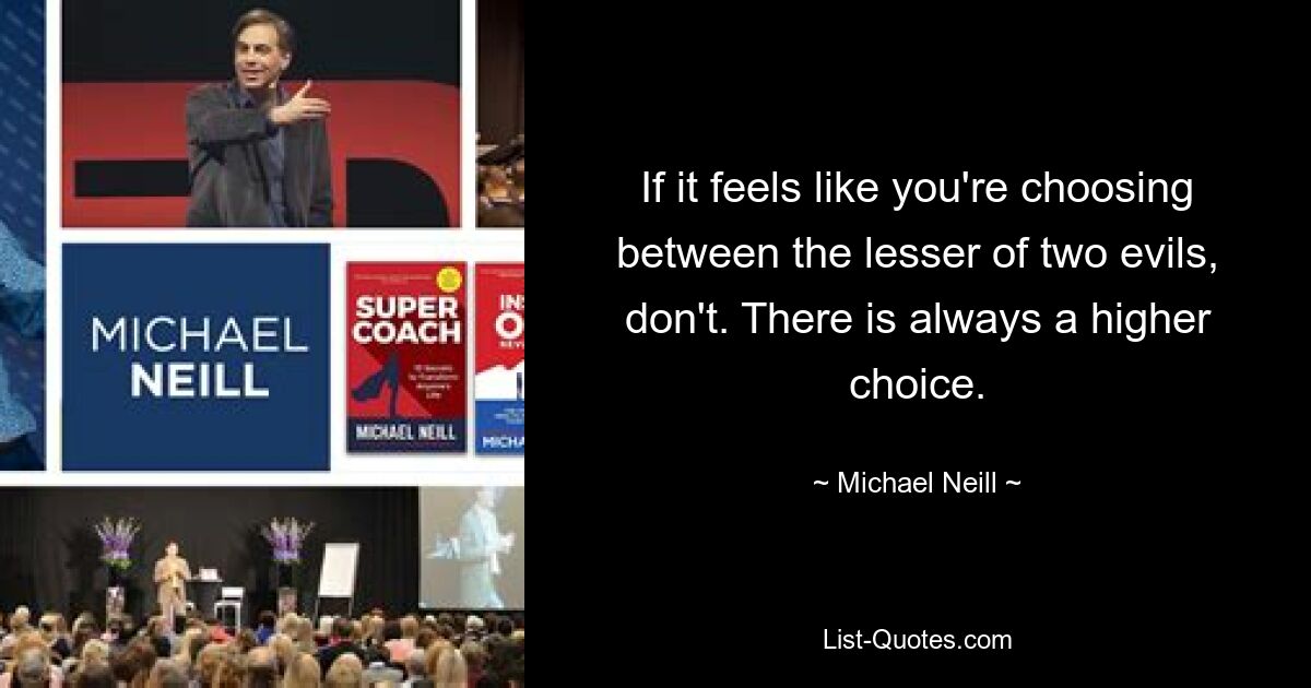 If it feels like you're choosing between the lesser of two evils, don't. There is always a higher choice. — © Michael Neill