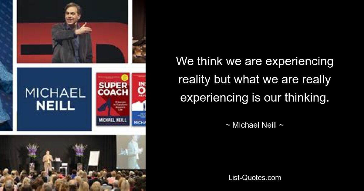 We think we are experiencing reality but what we are really experiencing is our thinking. — © Michael Neill