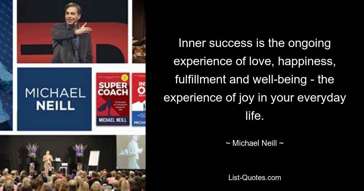 Inner success is the ongoing experience of love, happiness, fulfillment and well-being - the experience of joy in your everyday life. — © Michael Neill