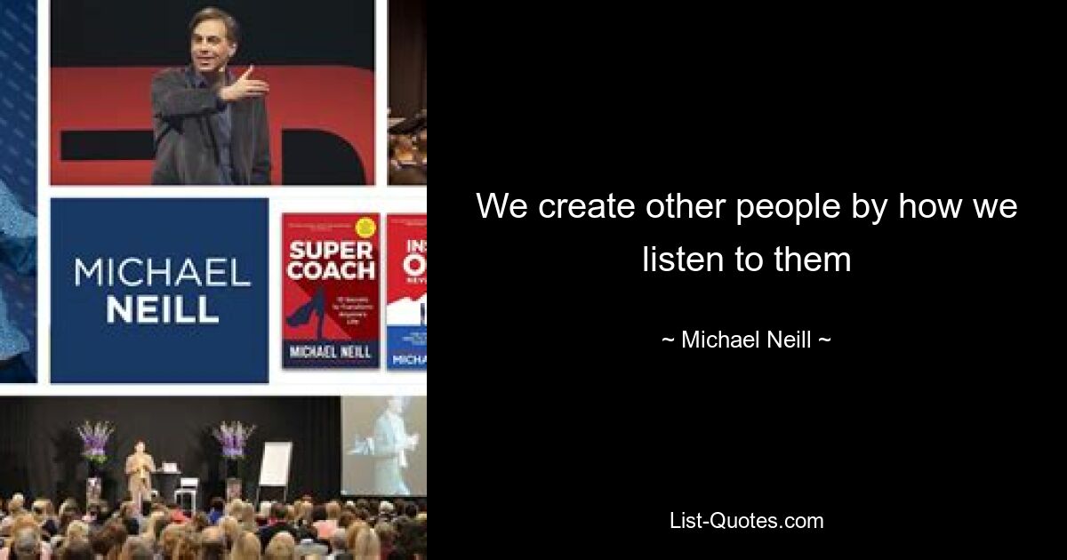 We create other people by how we listen to them — © Michael Neill