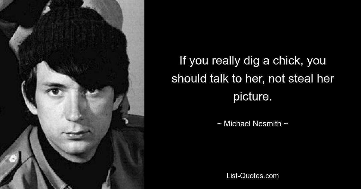 If you really dig a chick, you should talk to her, not steal her picture. — © Michael Nesmith