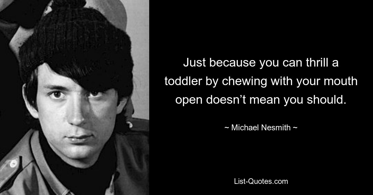 Nur weil Sie ein Kleinkind durch das Kauen mit offenem Mund begeistern können, heißt das nicht, dass Sie es auch tun sollten. — © Michael Nesmith