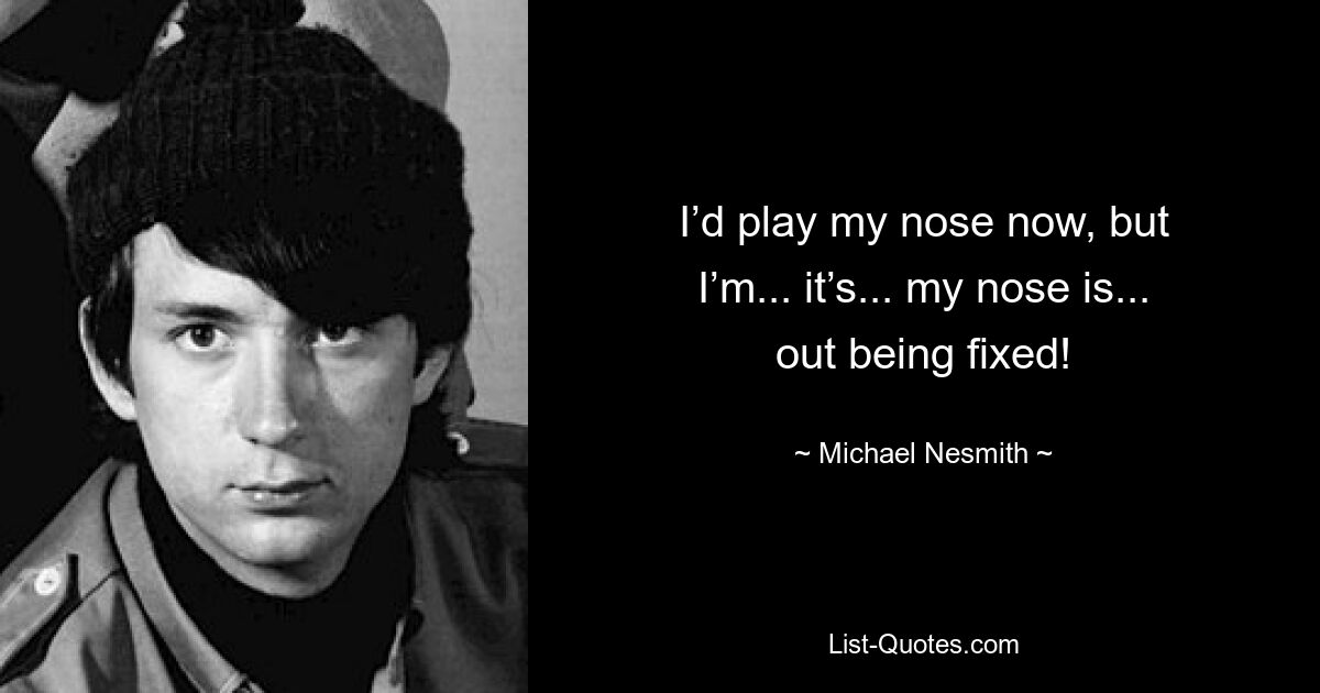 I’d play my nose now, but I’m... it’s... my nose is... out being fixed! — © Michael Nesmith