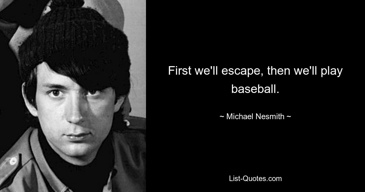 First we'll escape, then we'll play baseball. — © Michael Nesmith