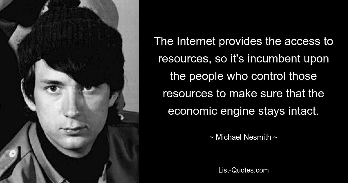 The Internet provides the access to resources, so it's incumbent upon the people who control those resources to make sure that the economic engine stays intact. — © Michael Nesmith