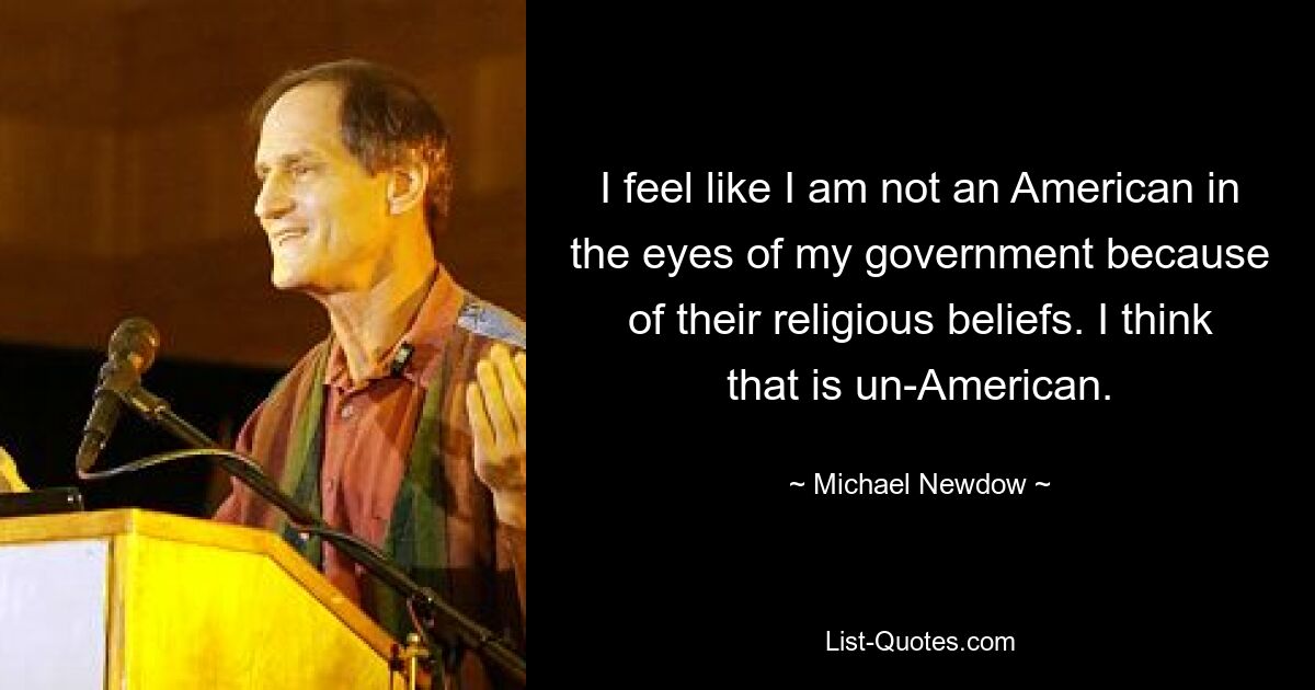 I feel like I am not an American in the eyes of my government because of their religious beliefs. I think that is un-American. — © Michael Newdow