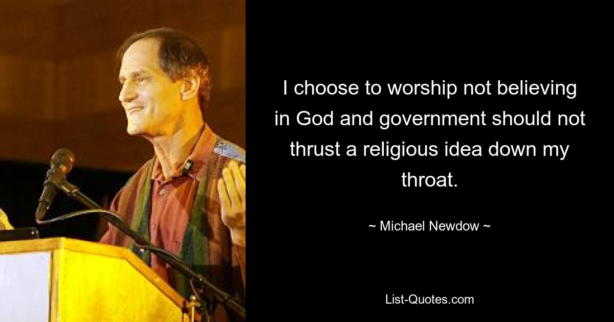 I choose to worship not believing in God and government should not thrust a religious idea down my throat. — © Michael Newdow