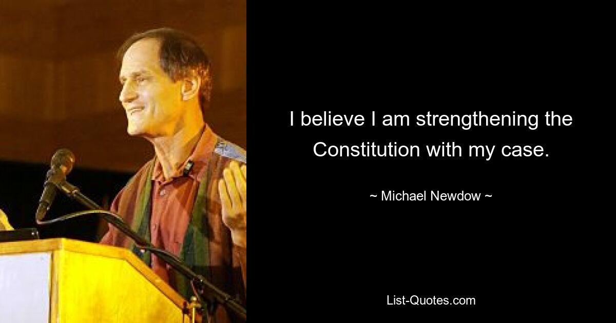 I believe I am strengthening the Constitution with my case. — © Michael Newdow