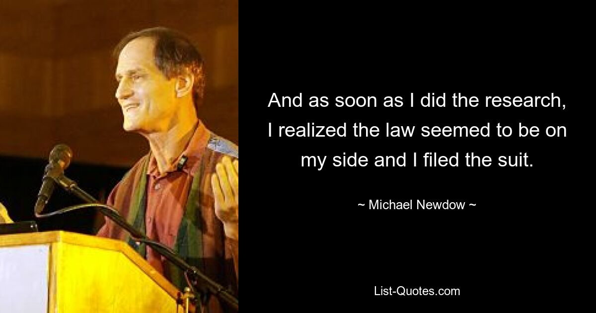 And as soon as I did the research, I realized the law seemed to be on my side and I filed the suit. — © Michael Newdow